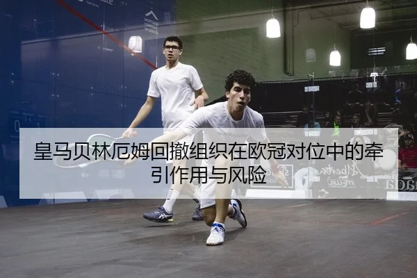 皇马贝林厄姆回撤组织在欧冠对位中的牵引作用与风险